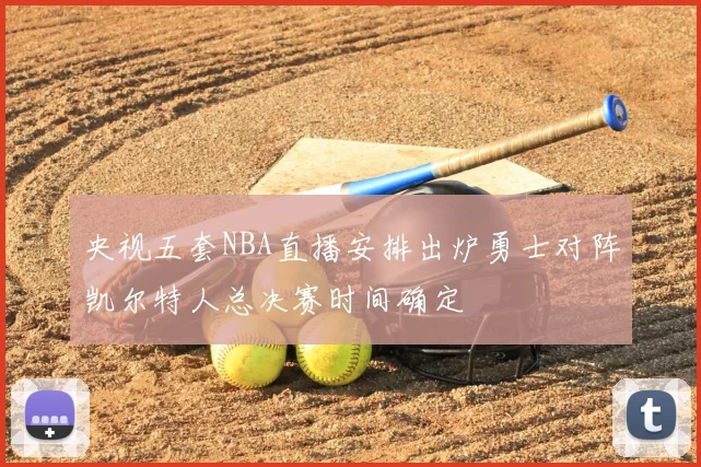 央视五套NBA直播安排出炉勇士对阵凯尔特人总决赛时间确定