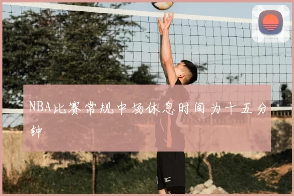 NBA比赛常规中场休息时间为十五分钟