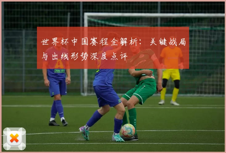 世界杯中国赛程全解析:关键战局与出线形势深度点评