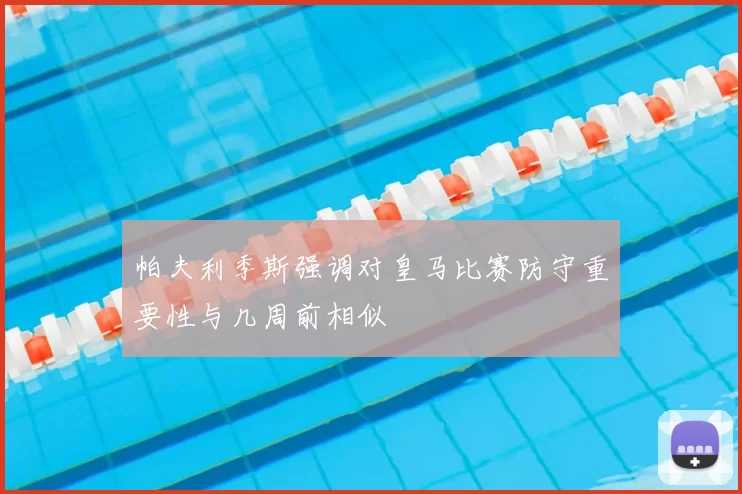 帕夫利季斯强调对皇马比赛防守重要性与几周前相似