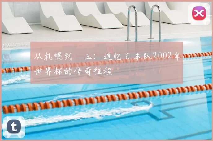 从札幌到埼玉:追忆日本队2002年世界杯的传奇征程