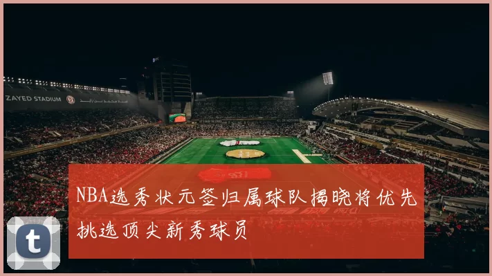 NBA选秀状元签归属球队揭晓将优先挑选顶尖新秀球员