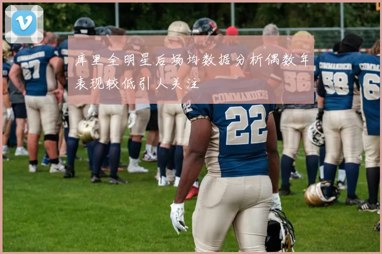 库里全明星后场均数据分析偶数年表现较低引人关注