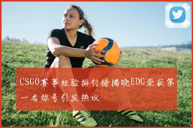 CSGO赛事经验排行榜揭晓EDG荣获第一名称号引发热议