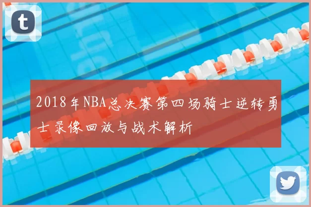 2018年NBA总决赛第四场骑士逆转勇士录像回放与战术解析