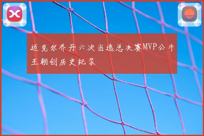 迈克尔乔丹六次当选总决赛MVP公牛王朝创历史纪录