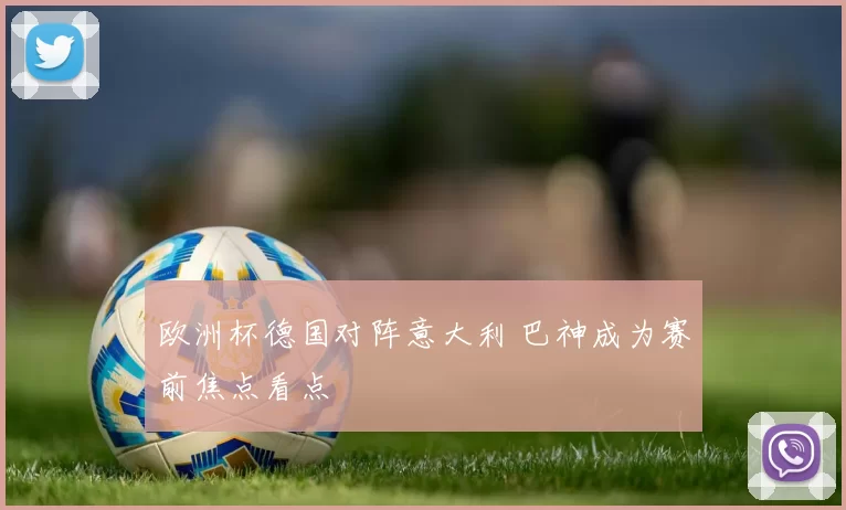 欧洲杯德国对阵意大利 巴神成为赛前焦点看点