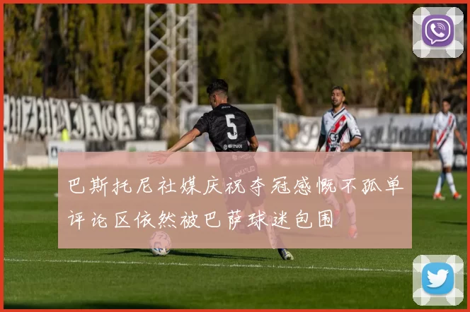 巴斯托尼社媒庆祝夺冠感慨不孤单评论区依然被巴萨球迷包围