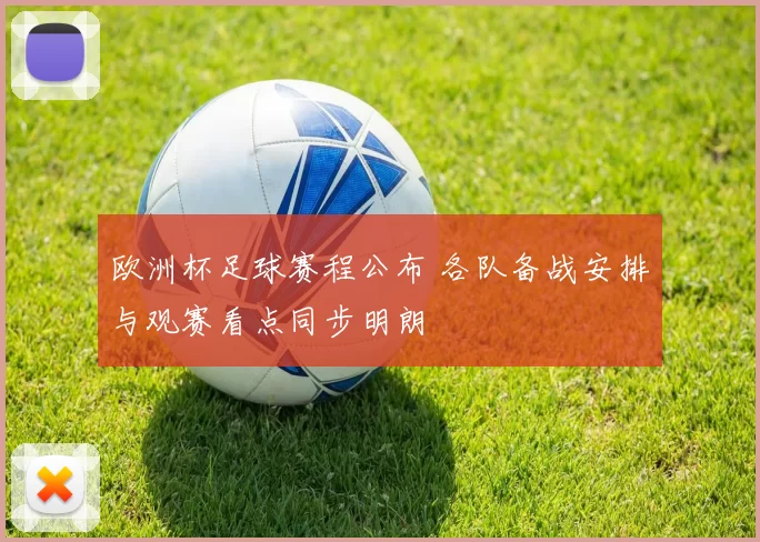 欧洲杯足球赛程公布 各队备战安排与观赛看点同步明朗