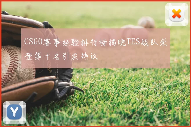CSGO赛事经验排行榜揭晓TES战队荣登第十名引发热议