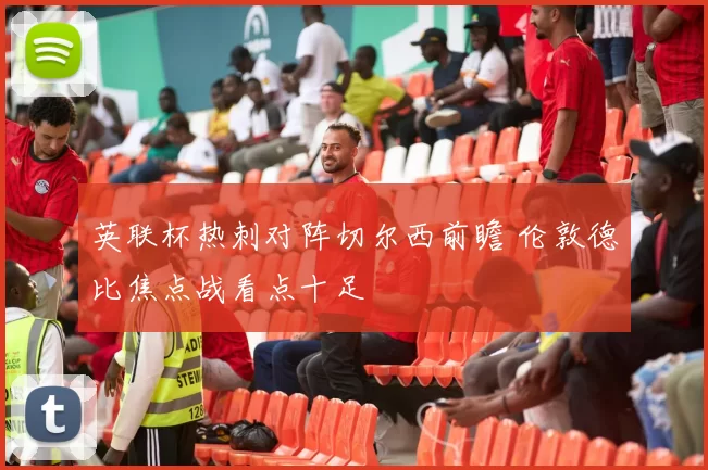 英联杯热刺对阵切尔西前瞻 伦敦德比焦点战看点十足