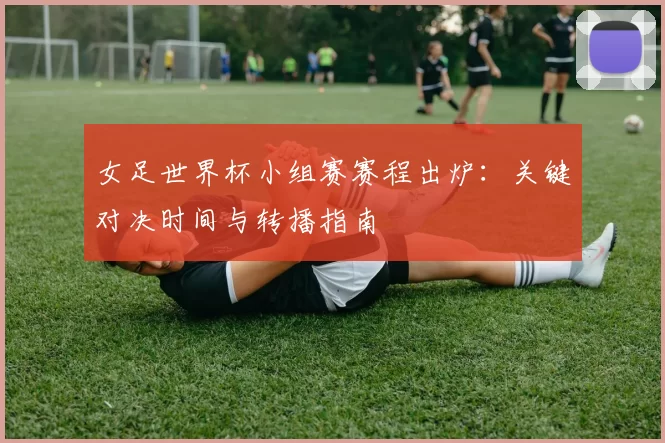 女足世界杯小组赛赛程出炉：关键对决时间与转播指南