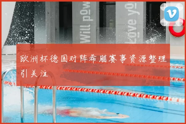 欧洲杯德国对阵希腊赛事资源整理引关注