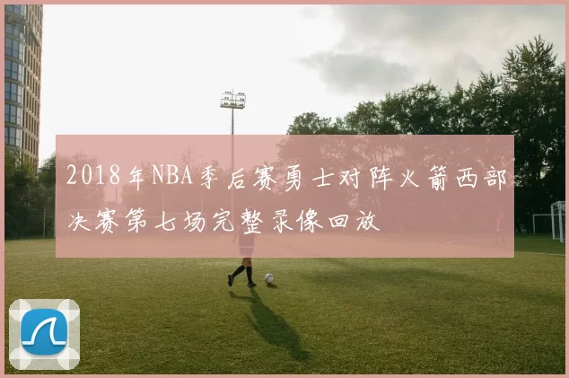 2018年NBA季后赛勇士对阵火箭西部决赛第七场完整录像回放