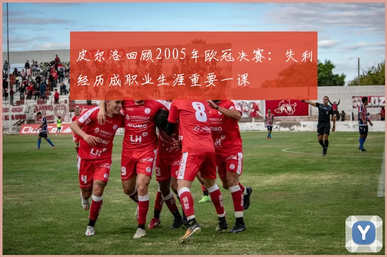 皮尔洛回顾2005年欧冠决赛：失利经历成职业生涯重要一课