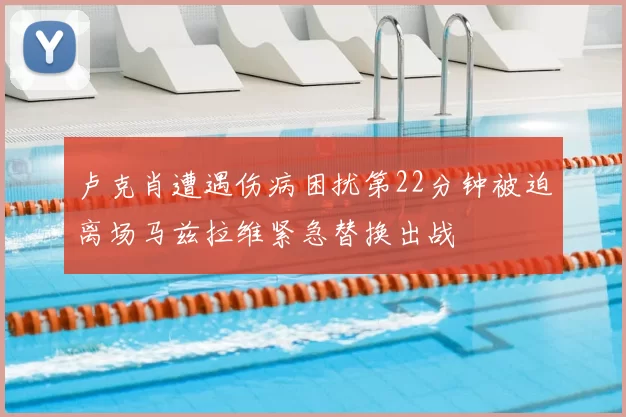卢克肖遭遇伤病困扰第22分钟被迫离场马兹拉维紧急替换出战