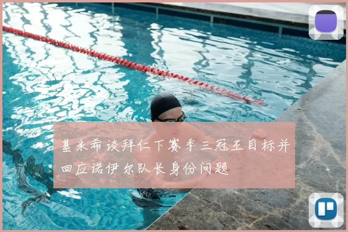 基米希谈拜仁下赛季三冠王目标并回应诺伊尔队长身份问题