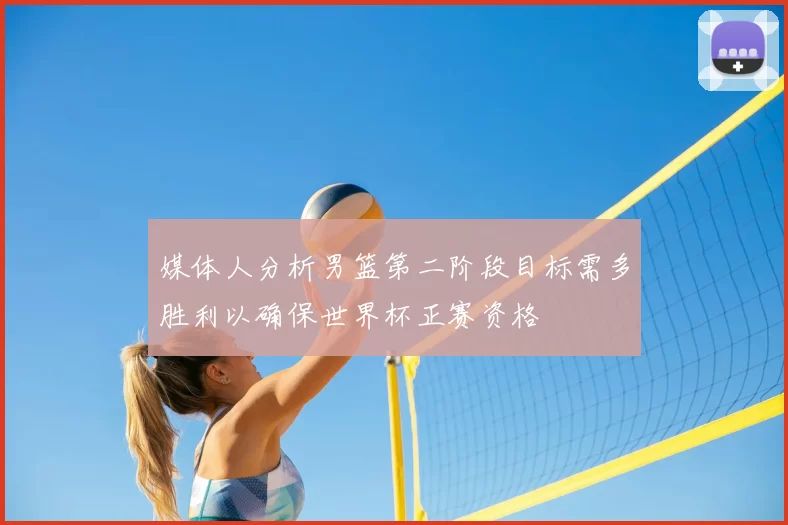 媒体人分析男篮第二阶段目标需多胜利以确保世界杯正赛资格