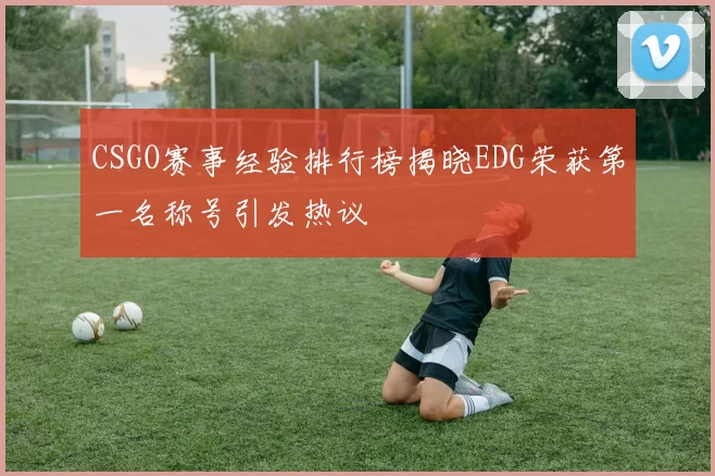 CSGO赛事经验排行榜揭晓EDG荣获第一名称号引发热议