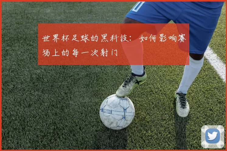 世界杯足球的黑科技：如何影响赛场上的每一次射门