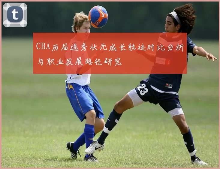 CBA历届选秀状元成长轨迹对比分析与职业发展路径研究