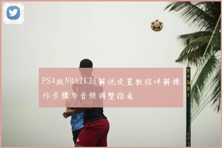 PS4版NBA2K21解说设置教程详解操作步骤与音频调整指南