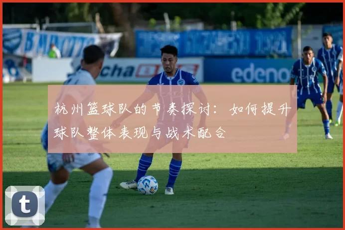 杭州篮球队的节奏探讨：如何提升球队整体表现与战术配合