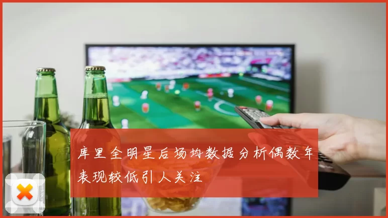 库里全明星后场均数据分析偶数年表现较低引人关注