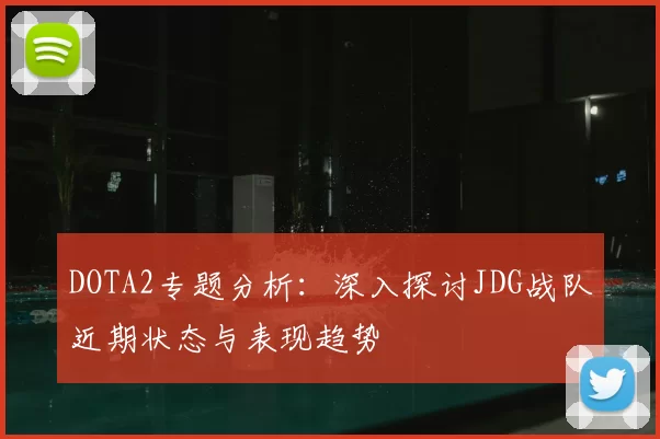 DOTA2专题分析:深入探讨JDG战队近期状态与表现趋势