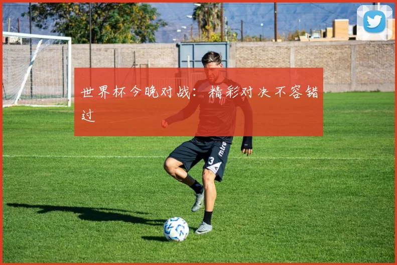 世界杯今晚对战：精彩对决不容错过