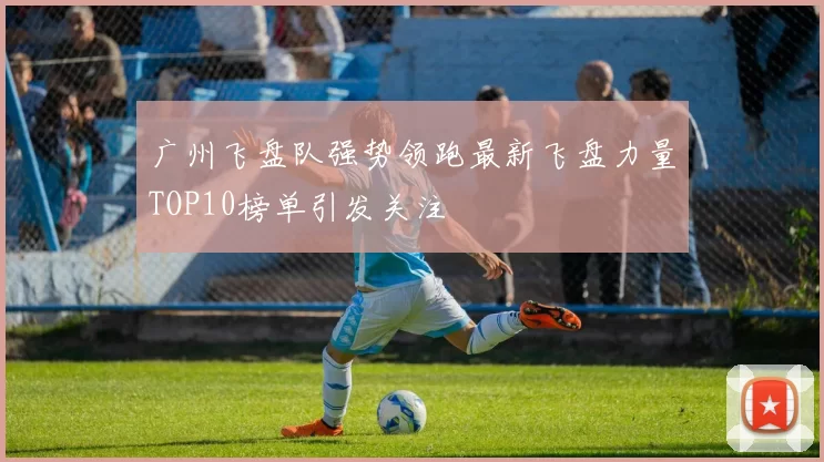 广州飞盘队强势领跑最新飞盘力量TOP10榜单引发关注