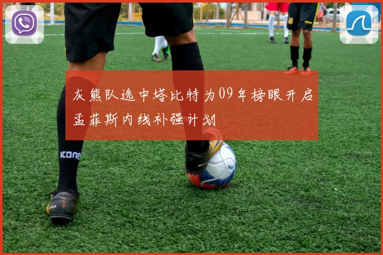 灰熊队选中塔比特为09年榜眼开启孟菲斯内线补强计划