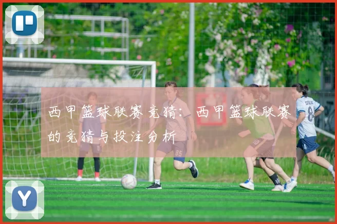 西甲篮球联赛竞猜:西甲篮球联赛的竞猜与投注分析