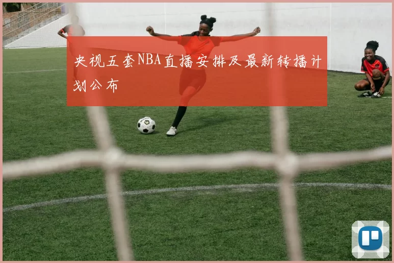 央视五套NBA直播安排及最新转播计划公布