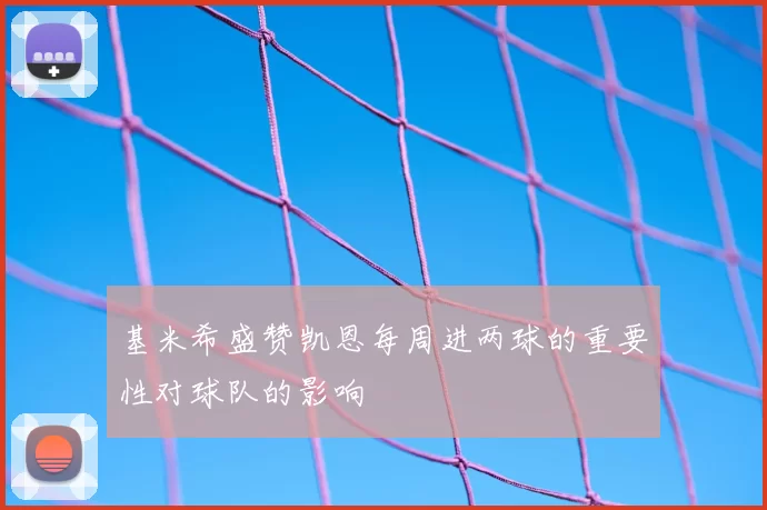 基米希盛赞凯恩每周进两球的重要性对球队的影响