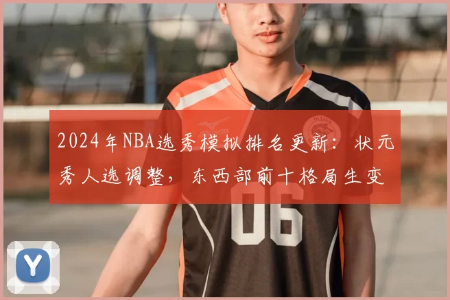 2024年NBA选秀模拟排名更新：状元秀人选调整，东西部前十格局生变