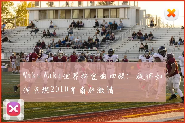 Waka Waka世界杯金曲回顾：旋律如何点燃2010年南非激情