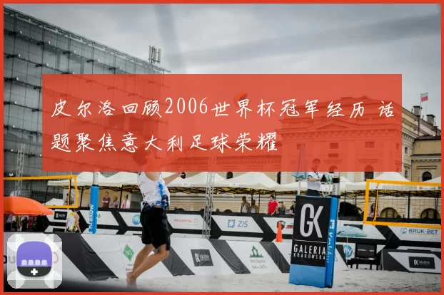皮尔洛回顾2006世界杯冠军经历 话题聚焦意大利足球荣耀