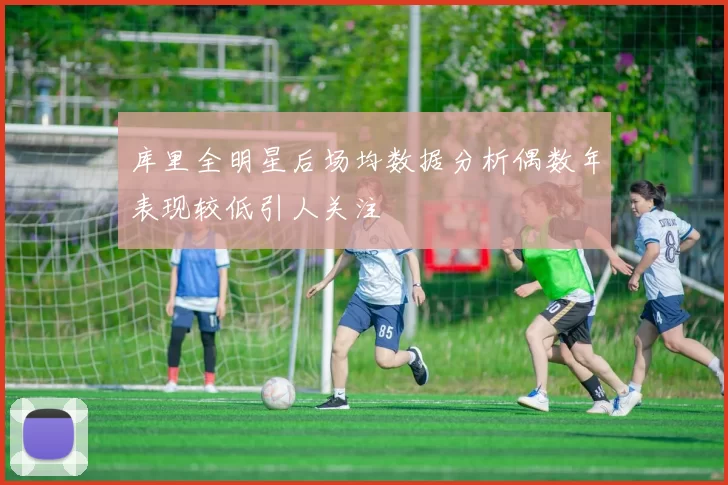 库里全明星后场均数据分析偶数年表现较低引人关注
