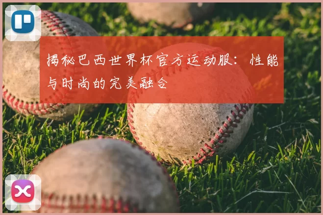 揭秘巴西世界杯官方运动服：性能与时尚的完美融合