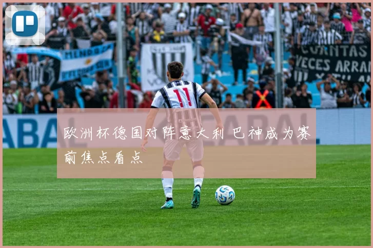 欧洲杯德国对阵意大利 巴神成为赛前焦点看点