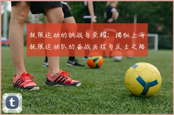 极限运动的挑战与荣耀：揭秘上海极限运动队的奋战历程与反击之路
