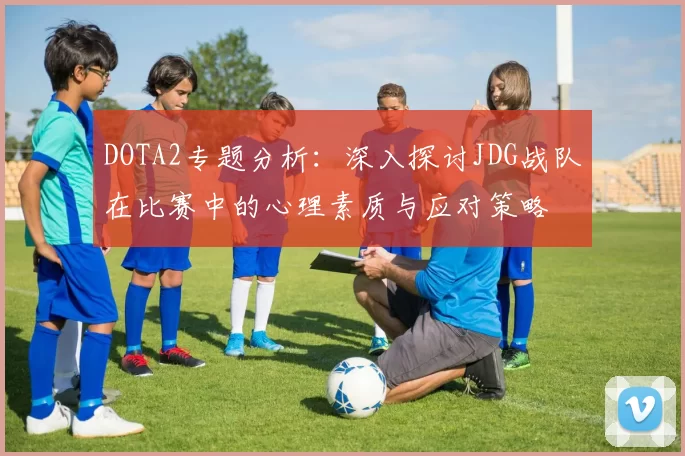 DOTA2专题分析：深入探讨JDG战队在比赛中的心理素质与应对策略