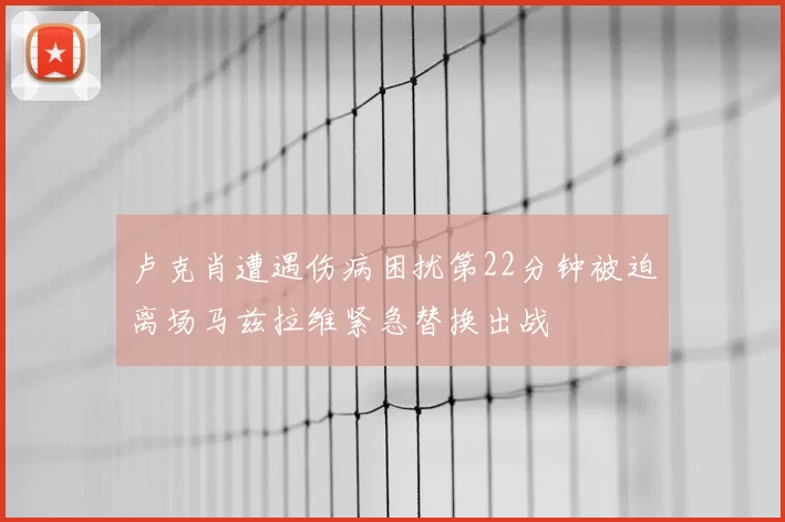 卢克肖遭遇伤病困扰第22分钟被迫离场马兹拉维紧急替换出战