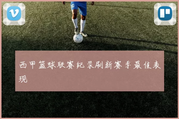 西甲篮球联赛纪录刷新赛季最佳表现