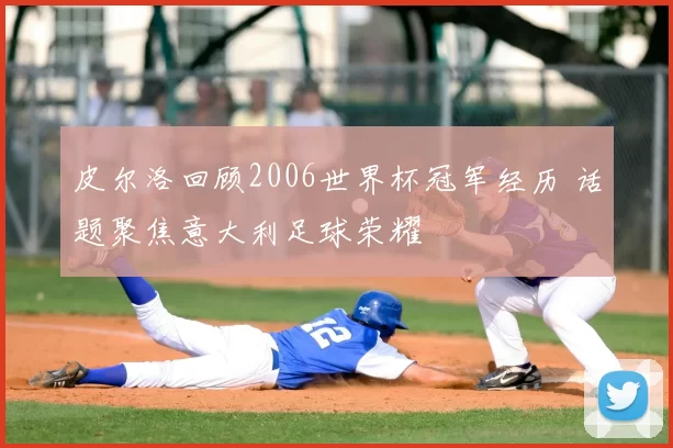 皮尔洛回顾2006世界杯冠军经历 话题聚焦意大利足球荣耀