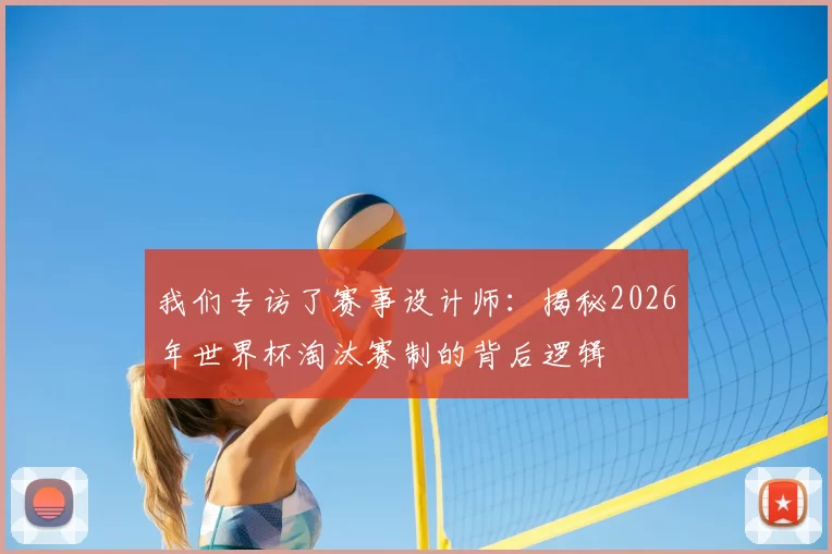 我们专访了赛事设计师：揭秘2026年世界杯淘汰赛制的背后逻辑
