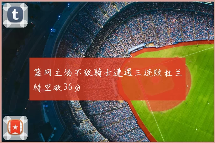 篮网主场不敌骑士遭遇三连败杜兰特空砍36分
