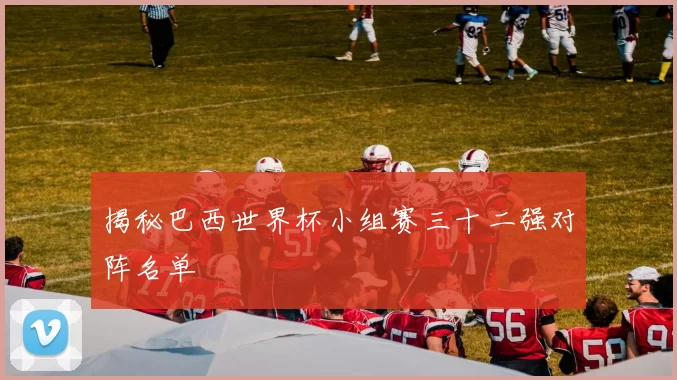 揭秘巴西世界杯小组赛三十二强对阵名单