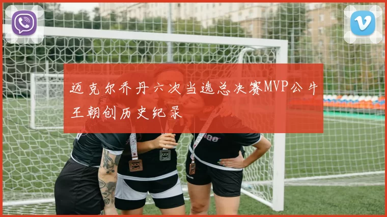 迈克尔乔丹六次当选总决赛MVP公牛王朝创历史纪录